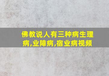 佛教说人有三种病生理病,业障病,宿业病视频