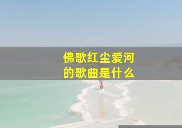 佛歌红尘爱河的歌曲是什么