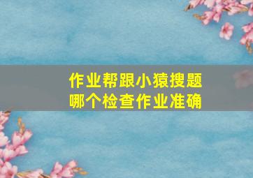 作业帮跟小猿搜题哪个检查作业准确