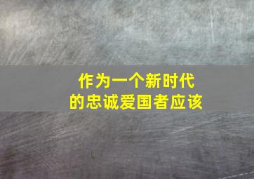 作为一个新时代的忠诚爱国者应该