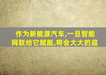 作为新能源汽车,一旦智能网联给它赋能,将会大大的超