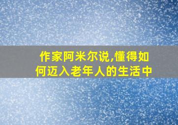 作家阿米尔说,懂得如何迈入老年人的生活中