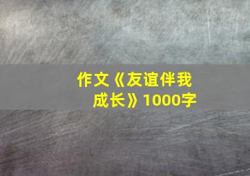 作文《友谊伴我成长》1000字