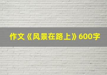 作文《风景在路上》600字