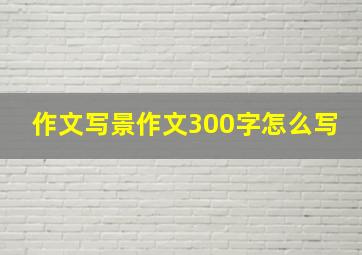 作文写景作文300字怎么写