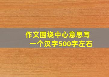 作文围绕中心意思写一个汉字500字左右