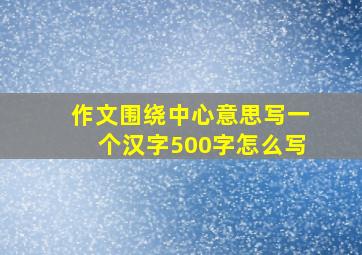 作文围绕中心意思写一个汉字500字怎么写