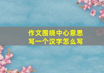 作文围绕中心意思写一个汉字怎么写