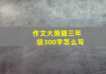 作文大熊猫三年级300字怎么写