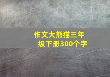 作文大熊猫三年级下册300个字