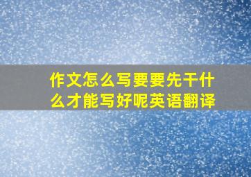 作文怎么写要要先干什么才能写好呢英语翻译