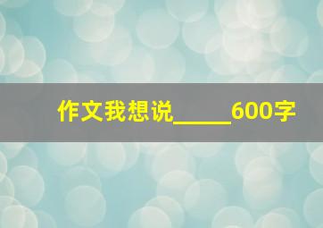 作文我想说_____600字