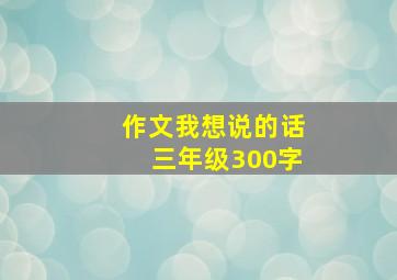 作文我想说的话三年级300字