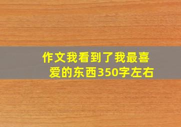 作文我看到了我最喜爱的东西350字左右