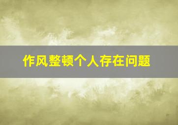 作风整顿个人存在问题