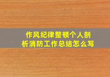 作风纪律整顿个人剖析消防工作总结怎么写