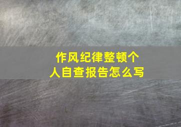 作风纪律整顿个人自查报告怎么写