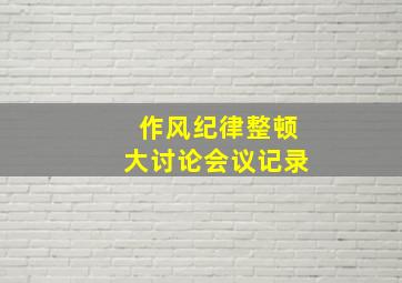 作风纪律整顿大讨论会议记录