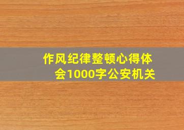 作风纪律整顿心得体会1000字公安机关