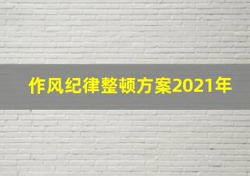 作风纪律整顿方案2021年