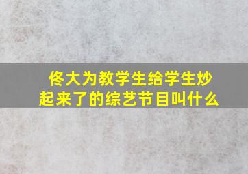 佟大为教学生给学生炒起来了的综艺节目叫什么