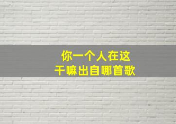 你一个人在这干嘛出自哪首歌