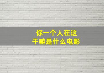 你一个人在这干嘛是什么电影