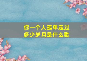 你一个人孤单走过多少岁月是什么歌