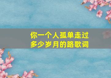 你一个人孤单走过多少岁月的路歌词