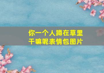 你一个人蹲在草里干嘛呢表情包图片