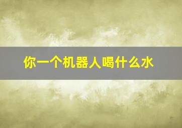 你一个机器人喝什么水