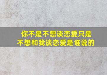 你不是不想谈恋爱只是不想和我谈恋爱是谁说的