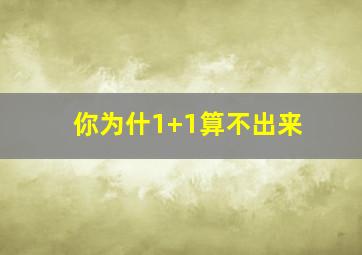 你为什1+1算不出来