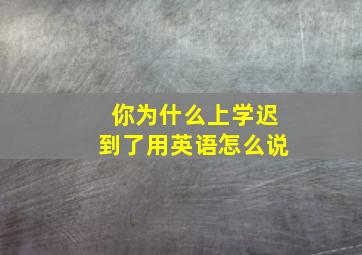 你为什么上学迟到了用英语怎么说