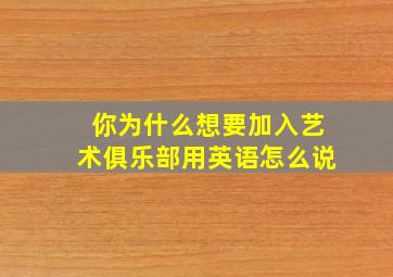 你为什么想要加入艺术俱乐部用英语怎么说