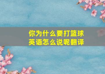 你为什么要打篮球英语怎么说呢翻译