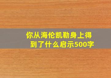 你从海伦凯勒身上得到了什么启示500字