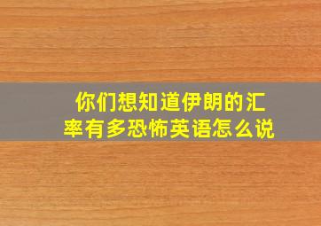 你们想知道伊朗的汇率有多恐怖英语怎么说