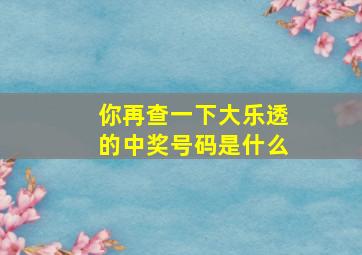 你再查一下大乐透的中奖号码是什么