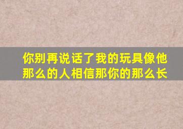 你别再说话了我的玩具像他那么的人相信那你的那么长