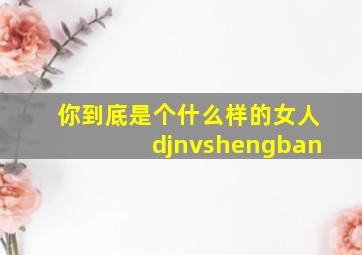 你到底是个什么样的女人djnvshengban