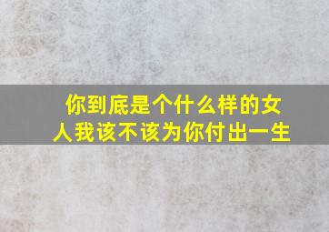 你到底是个什么样的女人我该不该为你付出一生