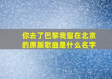 你去了巴黎我留在北京的原版歌曲是什么名字