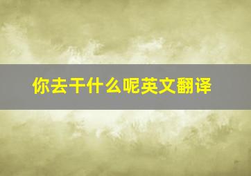 你去干什么呢英文翻译