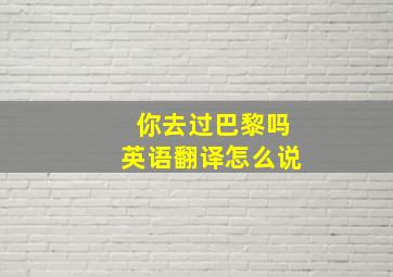 你去过巴黎吗英语翻译怎么说