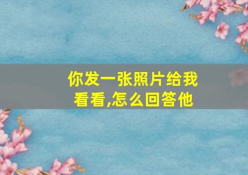 你发一张照片给我看看,怎么回答他