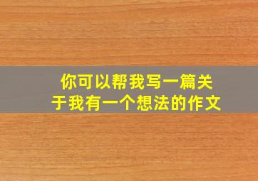 你可以帮我写一篇关于我有一个想法的作文