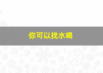 你可以找水喝