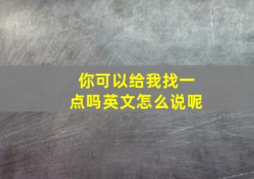 你可以给我找一点吗英文怎么说呢