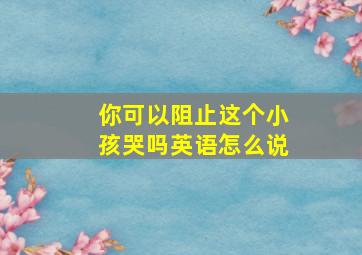 你可以阻止这个小孩哭吗英语怎么说